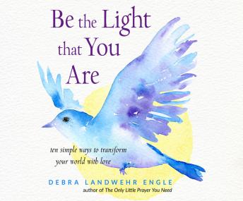 Listen Be the Light that You Are: Ten Simple Ways to Transform Your World With Love By Debra Landwehr Engle Audiobook audiobook