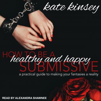 How to be a Healthy and Happy Submissive: A Practical Guide to Making Your Fantasies a Reality
