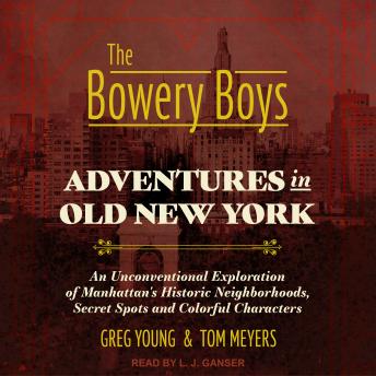 The Bowery Boys: Adventures in Old New York: An Unconventional Exploration of Manhattan's Historic Neighborhoods, Secret Spots and Colorful Characters