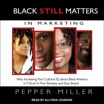 Black STILL Matters in Marketing: Why Increasing Your Cultural IQ about Black America is Critical to Your Business and Your Brand