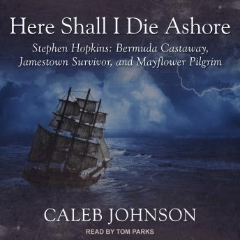 Here Shall I Die Ashore: Stephen Hopkins: Bermuda Castaway, Jamestown Survivor, and Mayflower Pilgrim