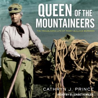 Queen of the Mountaineers: The Trailblazing Life of Fanny Bullock Workman