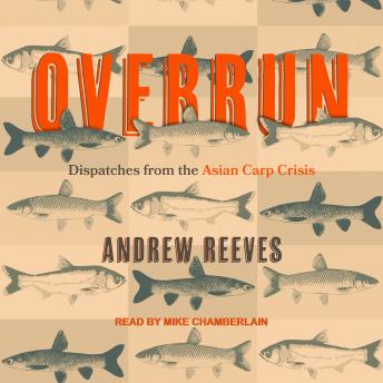 Overrun: Dispatches from the Asian Carp Crisis, Audio book by Andrew Reeves