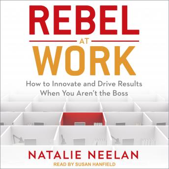 Rebel at Work: How to Innovate and Drive Results When You Aren’t the Boss