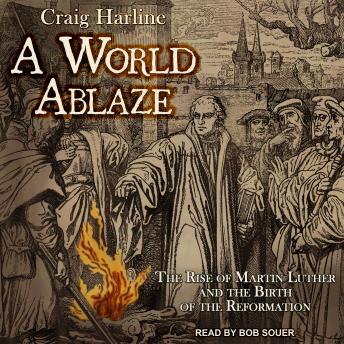 A World Ablaze: The Rise of Martin Luther and the Birth of the Reformation