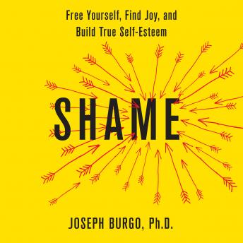 Shame: Free Yourself, Find Joy, and Build True Self-Esteem, Joseph Burgo, Ph.D.