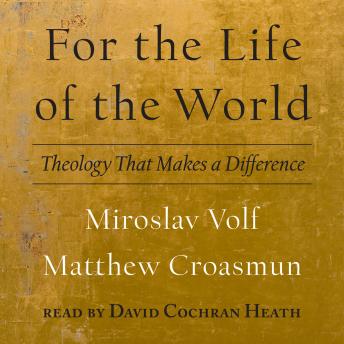 For the Life of the World: Theology That Makes a Difference, Matthew Croasmun, Miroslav Volf