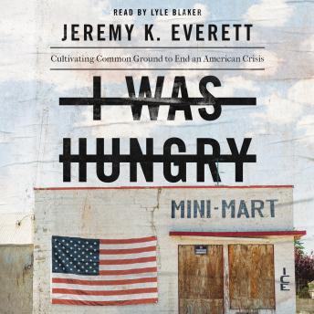 I Was Hungry: Cultivating Common Ground to End an American Crisis, Jeremy K. Everett