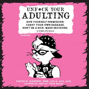 Unf*ck Your Adulting: Give Yourself Permission, Carry Your Own Baggage, Don't Be a Dick, Make Decisions, and Other Life Skills
