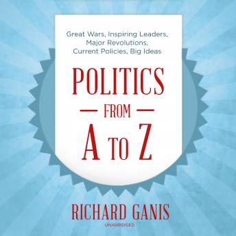 Politics from A to Z: Great Wars, Inspiring Leaders, Major  Revolutions, Current Policies, Big Ideas, Richard Ganis