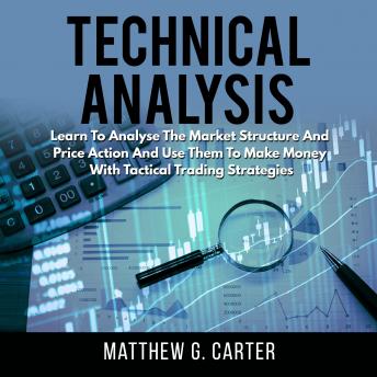 Technical Analysis: Learn To Analyse The Market Structure And Price Action And Use Them To Make Money With Tactical Trading Strategies