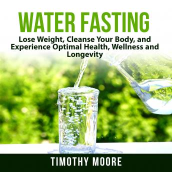 Download Water Fasting: Lose Weight, Cleanse Your Body, and Experience Optimal Health, Wellness and Longevity by Timothy Moore