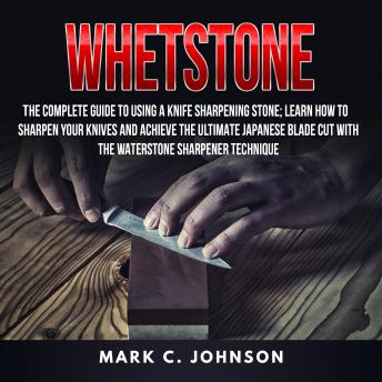 Download Whetstone: The Complete Guide To Using A Knife Sharpening Stone; Learn How To Sharpen Your Knives And Achieve The Ultimate Japanese Blade Cut With The Waterstone Sharpener Technique by Mark C. Johnson