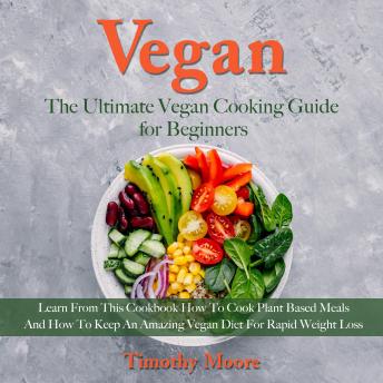 Download Vegan: The Ultimate Vegan Cooking Guide for Beginners; Learn From This Cookbook How To Cook Plant Based Meals And How To Keep An Amazing Vegan Diet For Rapid Weight Loss by Timothy Moore