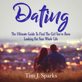 Dating: The Ultimate Guide To Find The Girl You've Been Looking For Your Whole Life