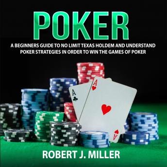 Download Poker: A Beginners Guide To No Limit Texas Holdem and Understand Poker Strategies in Order to Win the Games of Poker by Robert J. Miller