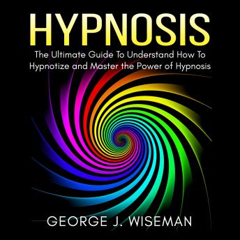 Hypnosis: The Ultimate Guide To Understand How To Hypnotize and Master the Power of Hypnosis