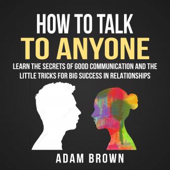 Download How to Talk to Anyone: Learn The Secrets of Good Communication And The Little Tricks for Big Success in Relationships by Adam Brown