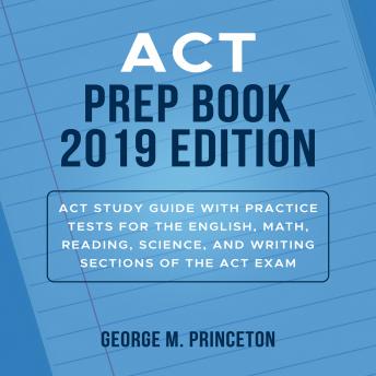 ACT Prep Book 2019 Edition: Act Study Guide With Practice Tests For The English, Math, Reading, Science, And Writing Sections Of The Act Exam, Audio book by George M. Princeton