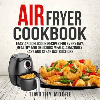 Download Air Fryer Cookbook: Easy and Delicious Recipes For Every Day; Healthy and Delicious Meals; Amazingly Easy and Clear Instructions by Timothy Moore