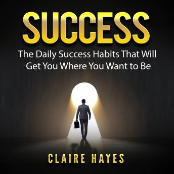 Success: The Daily Success Habits That Will Get You Where You Want to Be