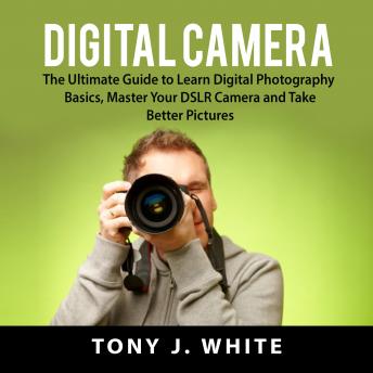 Digital Camera: The Ultimate Guide to Learn Digital Photography Basics, Master Your DSLR Camera and Take Better Pictures