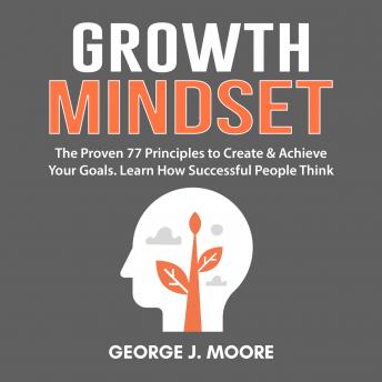 Listen Growth Mindset:  The Proven 77 Principles to Create & Achieve Your Goals. Learn How Successful People Think By George J. Moore Audiobook audiobook