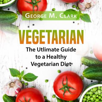 Download Vegetarian: The Utlimate Guide to a Healthy Vegetarian Diet by George M. Clark