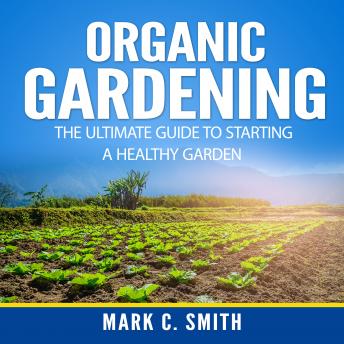 Organic Gardening: The Ultimate Guide to Starting a Healthy Garden