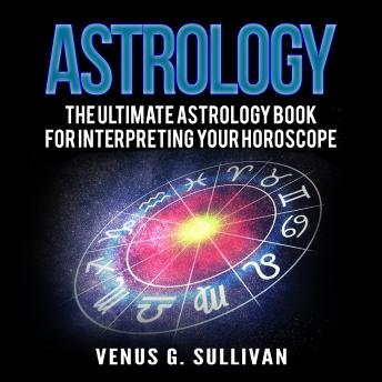 Astrology: The Ultimate Astrology Book for Interpreting Your Horoscope