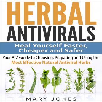 Download Herbal Antivirals: Heal Yourself Faster, Cheaper and Safer - Your A-Z Guide to Choosing, Preparing and Using the Most Effective Natural Antiviral Herbs by Mary Jones