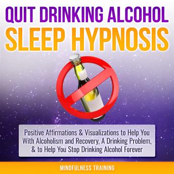 Quit Drinking Alcohol Sleep Hypnosis: Positive Affirmations & Visualizations to Help You With Alcoholism and Recovery, A Drinking Problem, & to Help You Stop Drinking Alcohol Forever, Audio book by Mindfulness Training