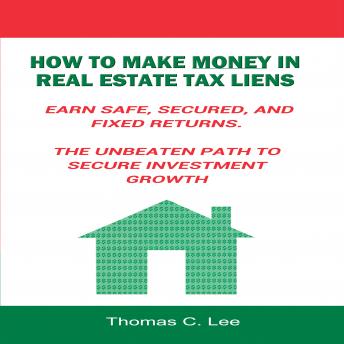 Download How to Make Money in Real Estate Tax Liens - Earn Safe, Secured, and Fixed Returns - The Unbeaten Path to Secure Investment Growth by Thomas C. Lee