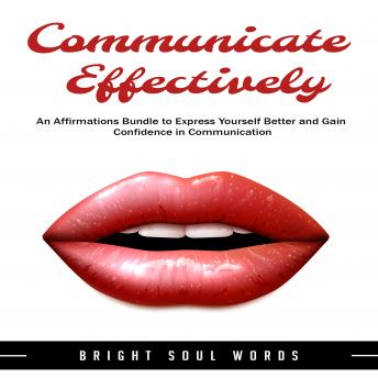 Communicate Effectively: An Affirmations Bundle to Express Yourself Better and Gain Confidence in Communication, Audio book by Bright Soul Words