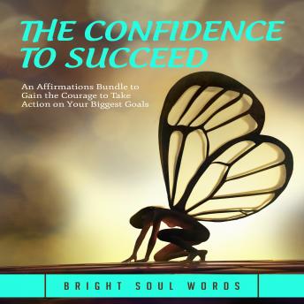 The Confidence to Succeed: An Affirmations Bundle to Gain the Courage to Take Action on Your Biggest Goals