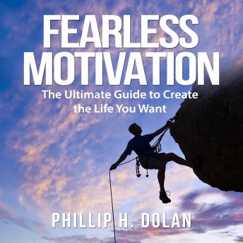 Fearless Motivation: The Ultimate Guide to Create the Life You Want