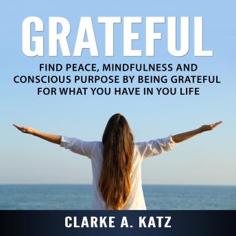 Grateful: Find Peace, Mindfulness and Conscious Purpose by Being Grateful For What You Have In You Life sample.