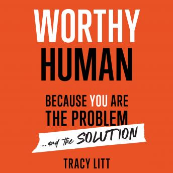 Worthy Human: Because you are the problem and the solution., Tracy Litt