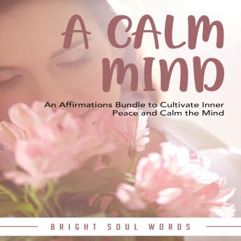 A Calm Mind: An Affirmations Bundle to Cultivate Inner Peace and Calm the Mind