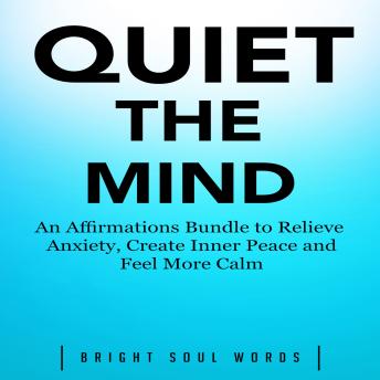 Quiet the Mind: An Affirmations Bundle to Relieve Anxiety, Create Inner Peace and Feel More Calm