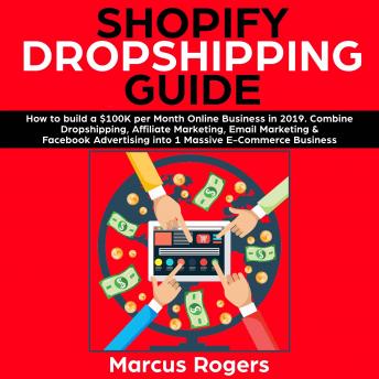 Shopify Dropshipping Guide: How to build a $100K per Month Online Business in 2019. Combine Dropshipping, Affiliate Marketing, Email Marketing & Facebook Advertising into 1 Massive E-Commerce Business