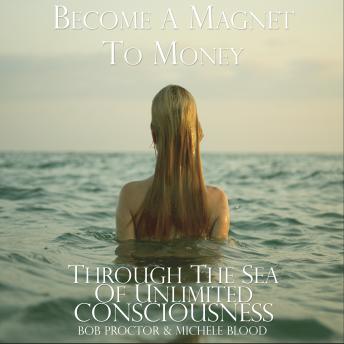 Become A Magnet To Money Through The Sea Of Unlimited Consciousness, Audio book by Michele Blood & Bob Proctor