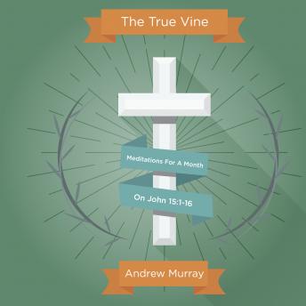 The True Vine: Meditations For A Month On John 15:1-16