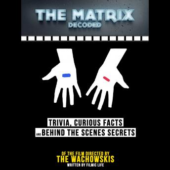 The Matrix Decoded: Trivia, Curious Facts And Behind The Scenes Secrets - Of The Film Directed By The Wachowskis