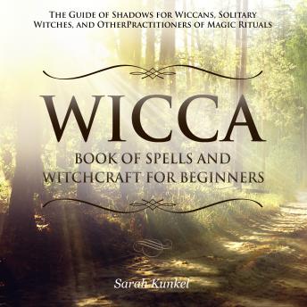 Wicca Book of Spells and Witchcraft for Beginners: The Guide of Shadows for Wiccans, Solitary Witches, and Other Practitioners of Magic Rituals, Audio book by Sarah Kunkel
