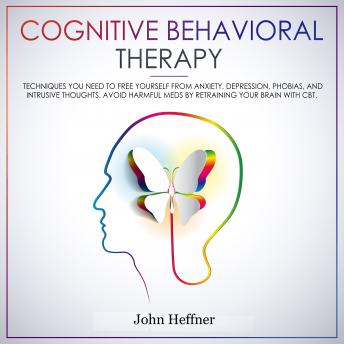 Cognitive Behavioral Therapy: Techniques You Need to Free Yourself from Anxiety, Depression, Phobias, and Intrusive Thoughts. Avoid Harmful Meds by Retraining Your Brain with CBT., Audio book by John Heffner