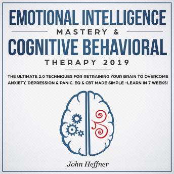 Emotional Intelligence Mastery & Cognitive Behavioral Therapy 2019: The Ultimate 2.0 Techniques for Retraining Your Brain to Overcome Anxiety, Depression & Panic. EQ & CBT Made Simple -Learn in 7 Week, Audio book by John Heffner