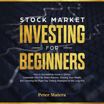 Stock Market Investing for Beginners: How to Successfully Invest in Stocks, Guarantee Your Fair Share Returns, Growing Your Wealth, and Choosing the Right Day Trading Strategies for the Long Run