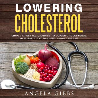 Lowering Cholesterol: Simple Lifestyle Changes to Lower Cholesterol Naturally and Prevent Heart Disease, Audio book by Angela Gibbs