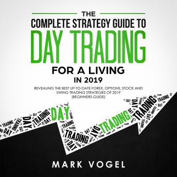 Complete Strategy Guide to Day Trading for a Living in 2019: Revealing the Best Up-to-Date Forex, Options, Stock and Swing Trading Strategies of 2019 (Beginners Guide), Audio book by Mark Vogel